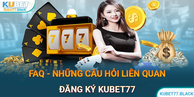 FAQ - Những câu hỏi của hội viên liên quan đến đăng ký kubet77 