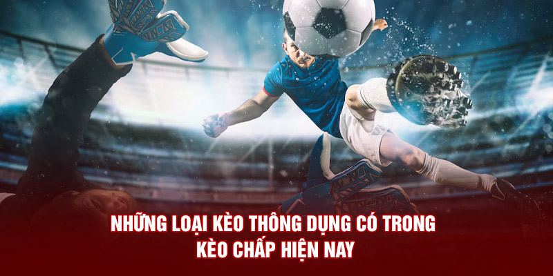 Những loại kèo thông dụng có trong kèo chấp hiện nay