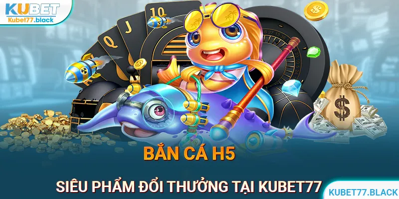 Bắn Cá H5 | Siêu Phẩm Đổi Thưởng Làm Mưa Làm Gió Tại KUBET77