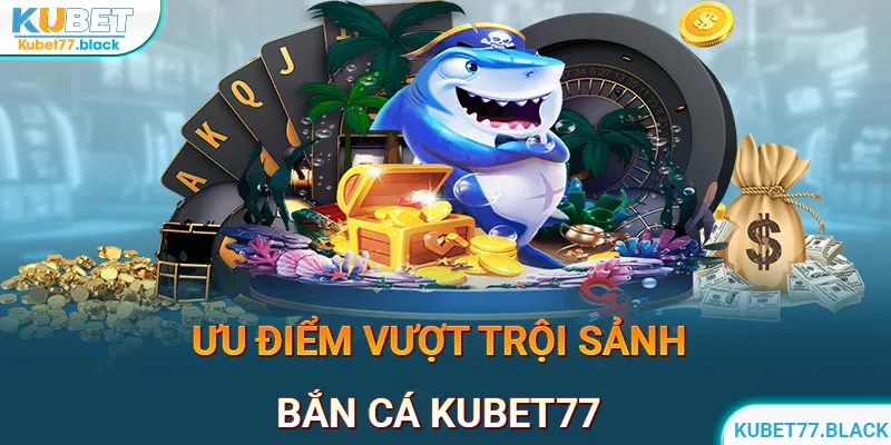 Bắn cá KUBET77 sở hữu nhiều ưu điểm đáng gờm